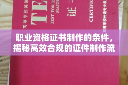 高陵职业资格证书制作的条件，揭秘高效合规的证件制作流程