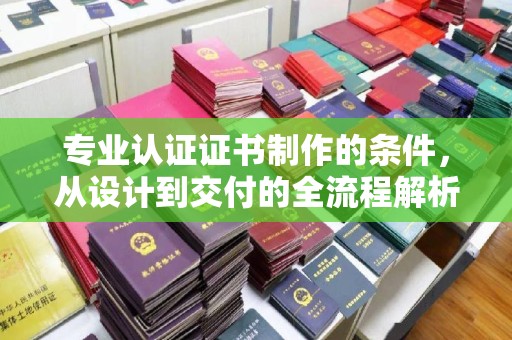 淅川专业认证证书制作的条件，从设计到交付的全流程解析
